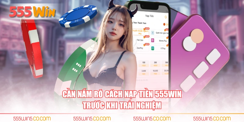 Cần nắm rõ cách nạp tiền 555WIN trước khi trải nghiệm