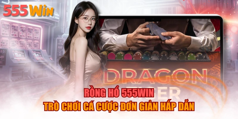 Rồng Hổ 555WIN - Trò Chơi Cá Cược Đơn Giản Hấp Dẫn